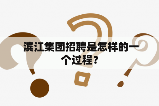  滨江集团招聘是怎样的一个过程？