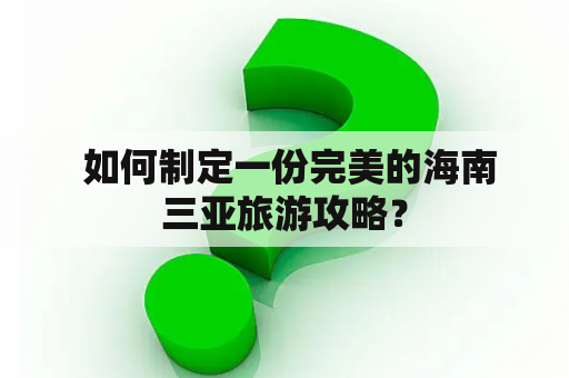  如何制定一份完美的海南三亚旅游攻略？