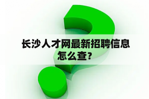  长沙人才网最新招聘信息怎么查？