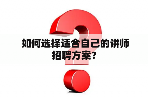  如何选择适合自己的讲师招聘方案？