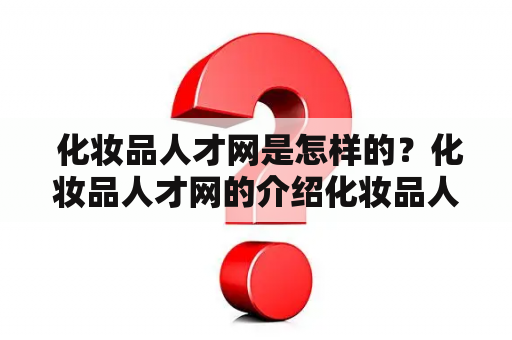  化妆品人才网是怎样的？化妆品人才网的介绍化妆品人才网是一个专门为化妆品行业提供人才服务的网站。该网站汇聚了大量的化妆品企业和个人求职者，为化妆品行业的人才招聘和求职提供了一个良好的平台。化妆品人才网致力于为化妆品企业提供一流的人才招聘服务，同时也为求职者提供了详细的职位信息和求职建议。