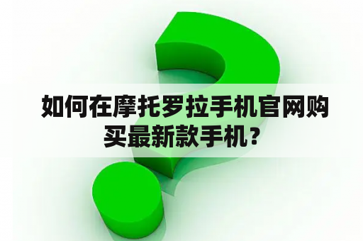  如何在摩托罗拉手机官网购买最新款手机？