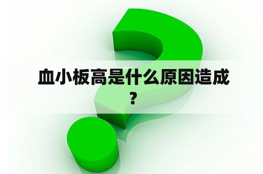  血小板高是什么原因造成？