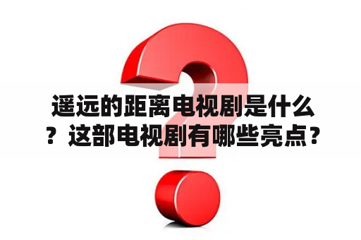  遥远的距离电视剧是什么？这部电视剧有哪些亮点？