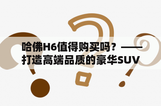  哈佛H6值得购买吗？——打造高端品质的豪华SUV