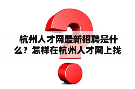  杭州人才网最新招聘是什么？怎样在杭州人才网上找到最新的招聘信息？