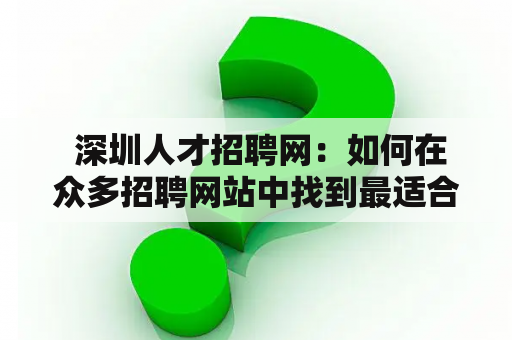  深圳人才招聘网：如何在众多招聘网站中找到最适合自己的工作？