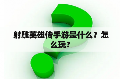  射雕英雄传手游是什么？怎么玩？