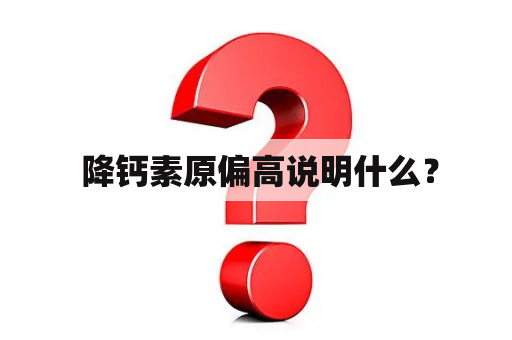  降钙素原偏高说明什么？