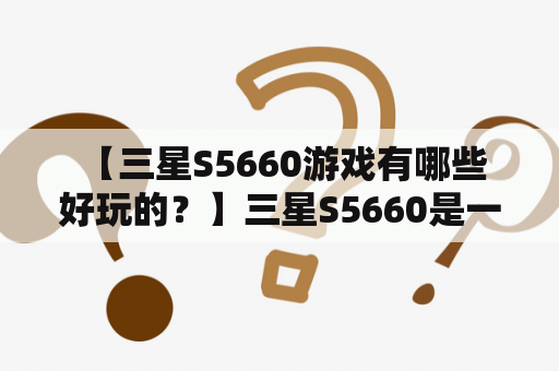  【三星S5660游戏有哪些好玩的？】三星S5660是一款功能强大的智能手机，有着出色的游戏性能。如果你是一位游戏爱好者，那么你一定会喜欢这款手机上的众多游戏。以下是一些好玩的游戏，让你在闲暇时刻享受游戏的乐趣。