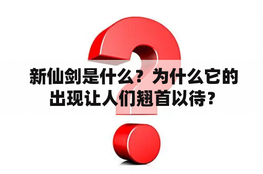  新仙剑是什么？为什么它的出现让人们翘首以待？