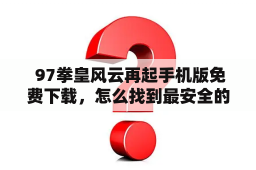  97拳皇风云再起手机版免费下载，怎么找到最安全的下载渠道？