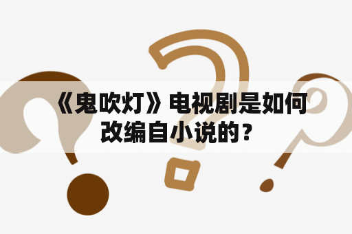  《鬼吹灯》电视剧是如何改编自小说的？