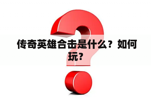  传奇英雄合击是什么？如何玩？