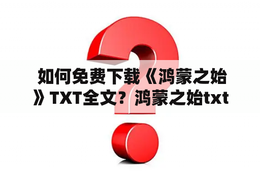  如何免费下载《鸿蒙之始》TXT全文？鸿蒙之始txt下载怎样才能快速免费地下载《鸿蒙之始》TXT全文呢？本文将为您详细介绍几种可行的方法。