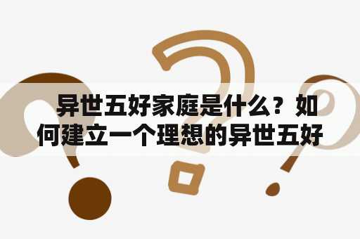   异世五好家庭是什么？如何建立一个理想的异世五好家庭？