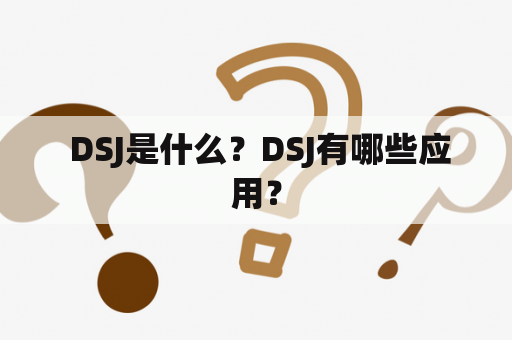  DSJ是什么？DSJ有哪些应用？