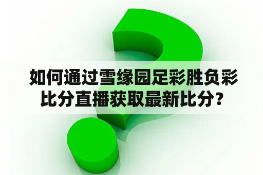  如何通过雪缘园足彩胜负彩比分直播获取最新比分？