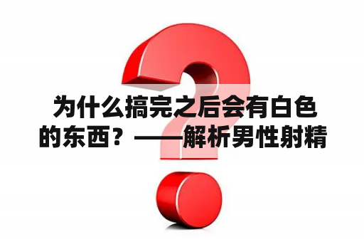  为什么搞完之后会有白色的东西？——解析男性射精现象