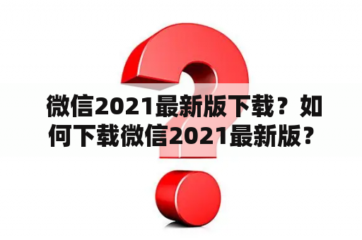  微信2021最新版下载？如何下载微信2021最新版？