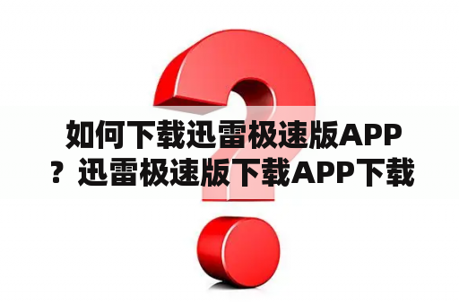  如何下载迅雷极速版APP？迅雷极速版下载APP下载下载方法