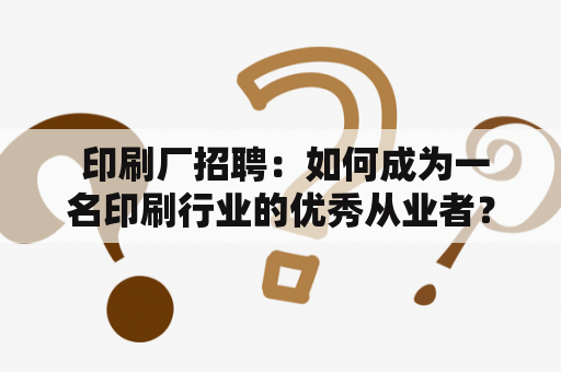  印刷厂招聘：如何成为一名印刷行业的优秀从业者？