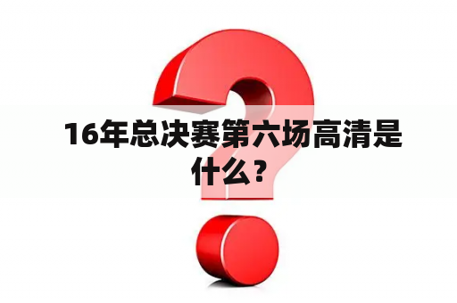  16年总决赛第六场高清是什么？