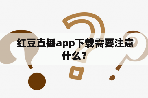  红豆直播app下载需要注意什么？