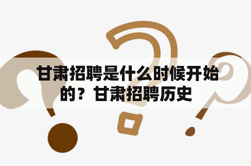  甘肃招聘是什么时候开始的？甘肃招聘历史