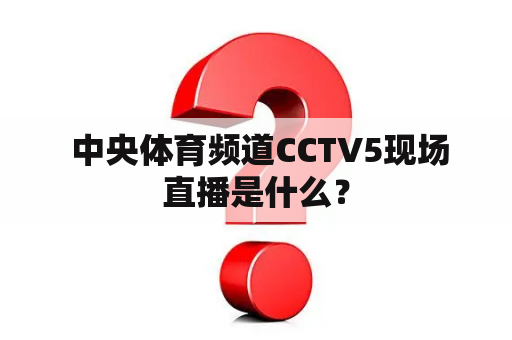  中央体育频道CCTV5现场直播是什么？