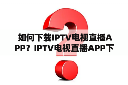  如何下载IPTV电视直播APP？IPTV电视直播APP下载指南