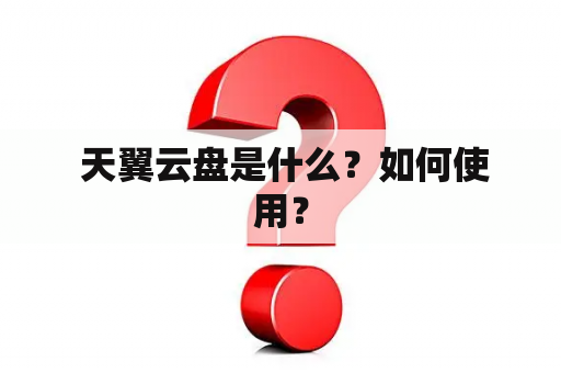  天翼云盘是什么？如何使用？