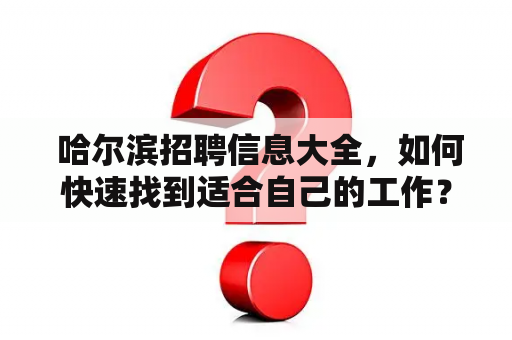  哈尔滨招聘信息大全，如何快速找到适合自己的工作？