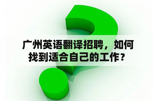  广州英语翻译招聘，如何找到适合自己的工作？