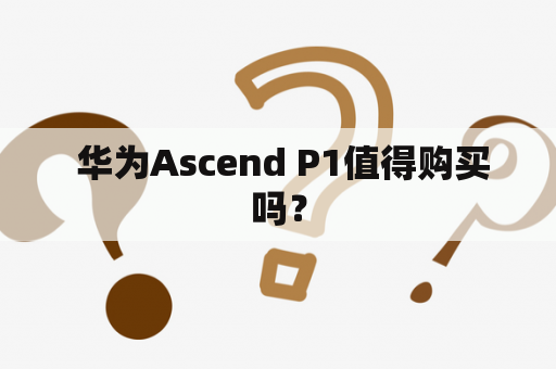  华为Ascend P1值得购买吗？