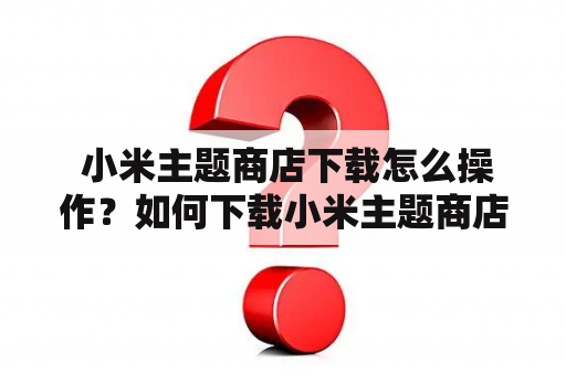  小米主题商店下载怎么操作？如何下载小米主题商店？