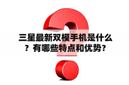  三星最新双模手机是什么？有哪些特点和优势？