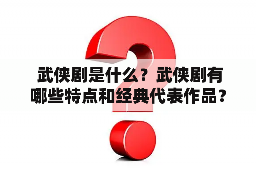  武侠剧是什么？武侠剧有哪些特点和经典代表作品？