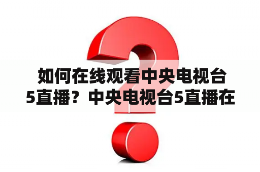  如何在线观看中央电视台5直播？中央电视台5直播在线观看如何观看中央电视台5直播