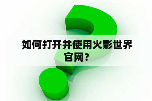  如何打开并使用火影世界官网？