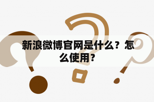  新浪微博官网是什么？怎么使用？