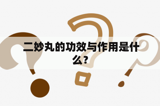  二妙丸的功效与作用是什么？