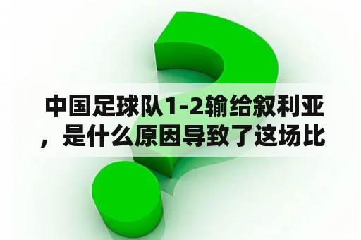  中国足球队1-2输给叙利亚，是什么原因导致了这场比赛的失利？