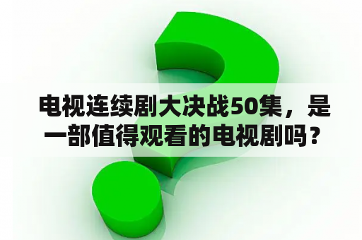  电视连续剧大决战50集，是一部值得观看的电视剧吗？