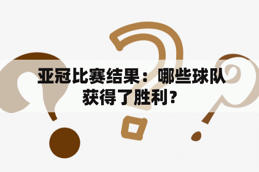  亚冠比赛结果：哪些球队获得了胜利？