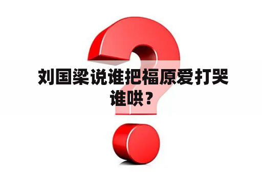  刘国梁说谁把福原爱打哭谁哄？