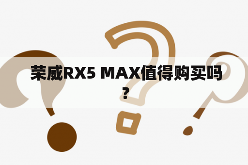  荣威RX5 MAX值得购买吗？