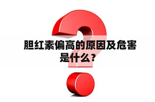   胆红素偏高的原因及危害是什么？