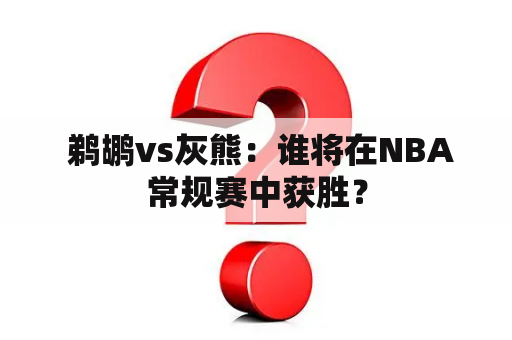  鹈鹕vs灰熊：谁将在NBA常规赛中获胜？