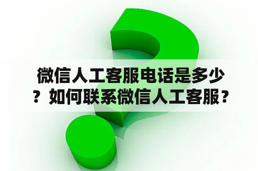  微信人工客服电话是多少？如何联系微信人工客服？